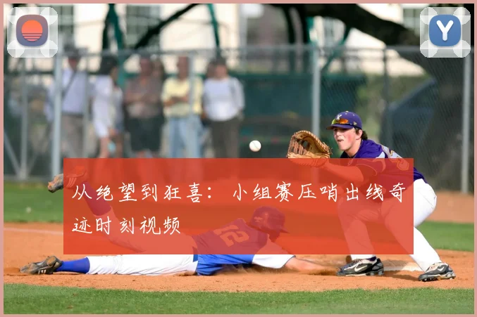 从绝望到狂喜:小组赛压哨出线奇迹时刻视频