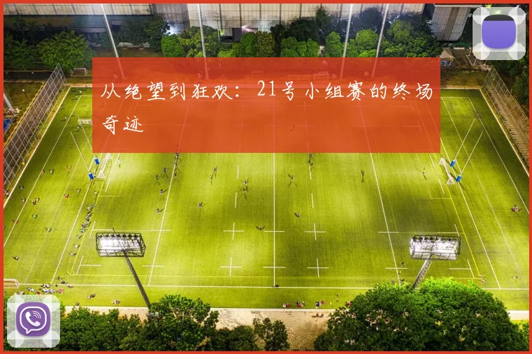 从绝望到狂欢：21号小组赛的终场奇迹