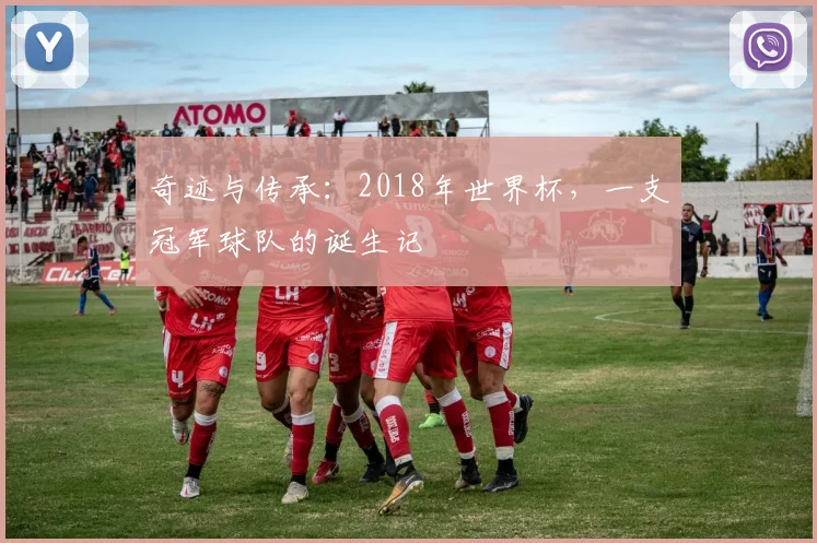 奇迹与传承:2018年世界杯,一支冠军球队的诞生记