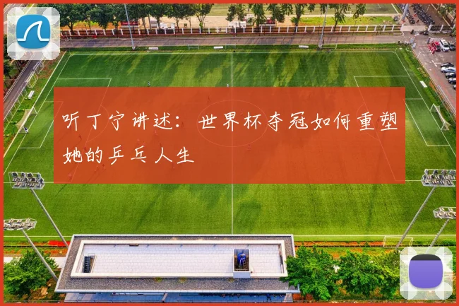 听丁宁讲述：世界杯夺冠如何重塑她的乒乓人生