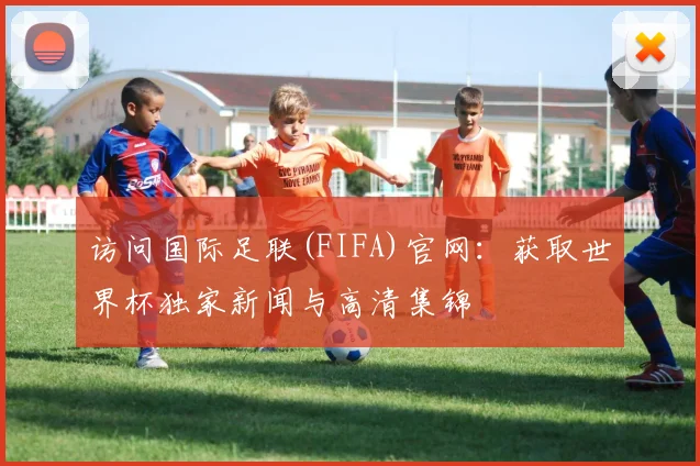 访问国际足联(FIFA)官网：获取世界杯独家新闻与高清集锦