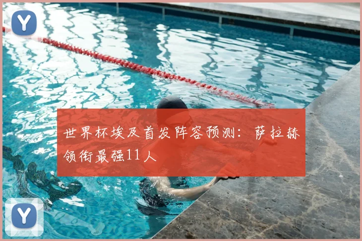 世界杯埃及首发阵容预测:萨拉赫领衔最强11人