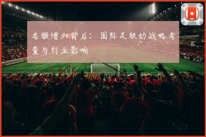 名额增加背后：国际足联的战略考量与行业影响
