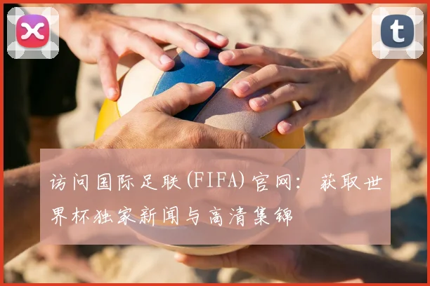 访问国际足联(FIFA)官网：获取世界杯独家新闻与高清集锦