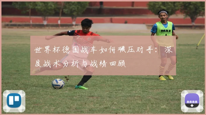 世界杯德国战车如何碾压对手:深度战术分析与战绩回顾