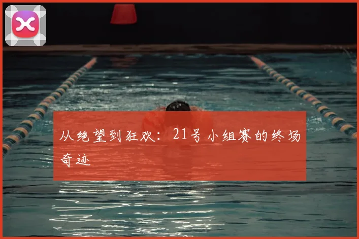 从绝望到狂欢：21号小组赛的终场奇迹