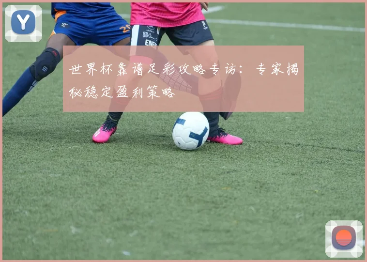 世界杯靠谱足彩攻略专访:专家揭秘稳定盈利策略