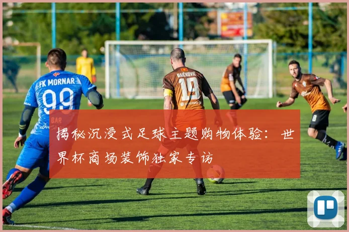 揭秘沉浸式足球主题购物体验：世界杯商场装饰独家专访