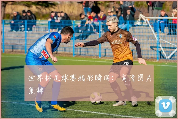 世界杯足球赛精彩瞬间：高清图片集锦