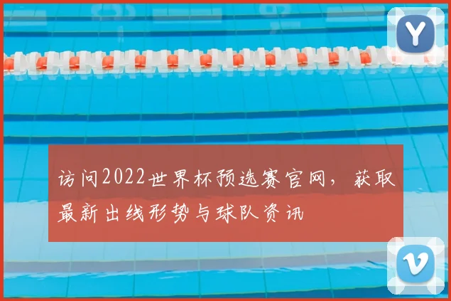 访问2022世界杯预选赛官网，获取最新出线形势与球队资讯