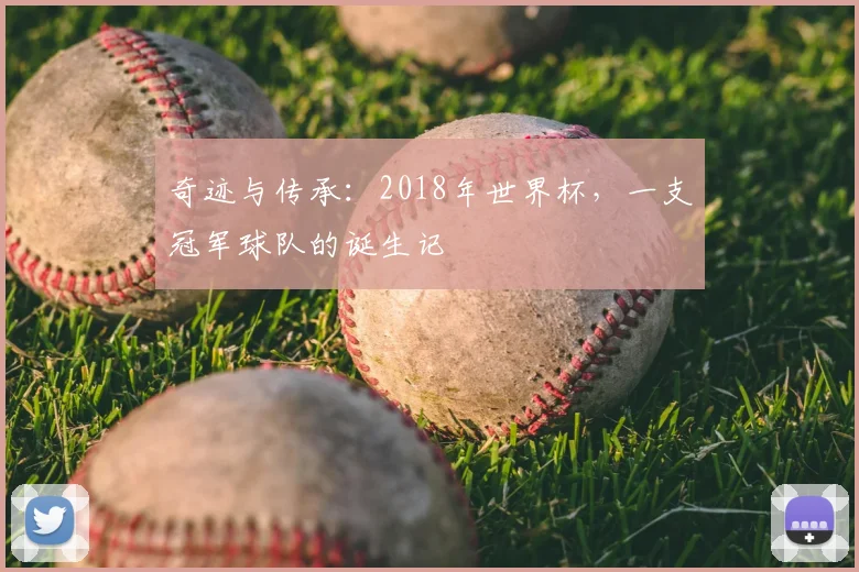 奇迹与传承:2018年世界杯,一支冠军球队的诞生记