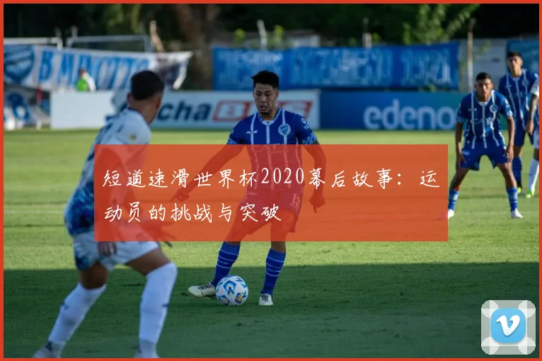 短道速滑世界杯2020幕后故事:运动员的挑战与突破