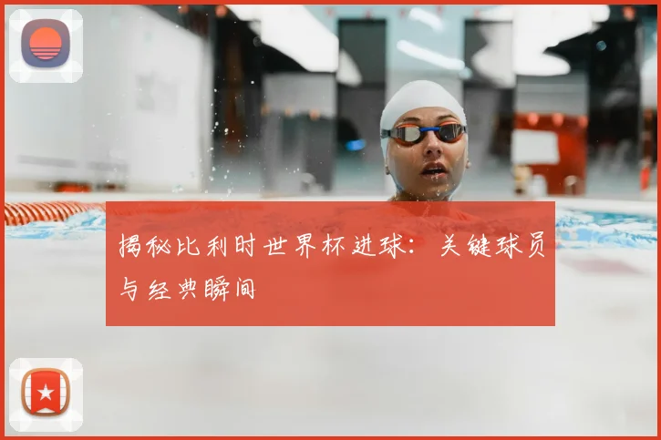 揭秘比利时世界杯进球：关键球员与经典瞬间