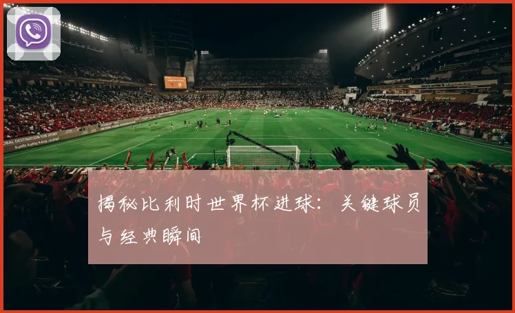 揭秘比利时世界杯进球：关键球员与经典瞬间