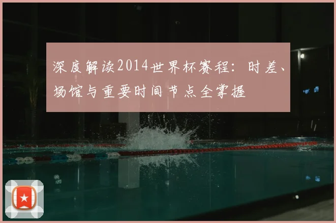深度解读2014世界杯赛程:时差、场馆与重要时间节点全掌握