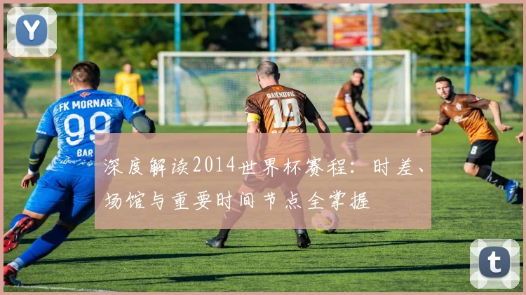 深度解读2014世界杯赛程:时差、场馆与重要时间节点全掌握