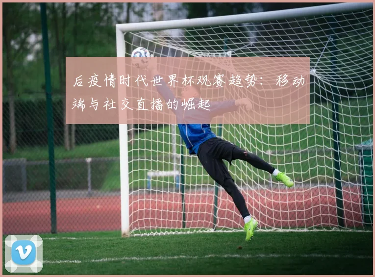 后疫情时代世界杯观赛趋势：移动端与社交直播的崛起