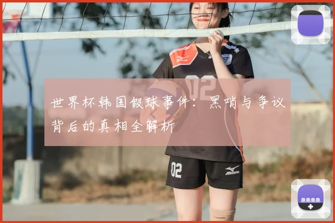 世界杯韩国假球事件：黑哨与争议背后的真相全解析