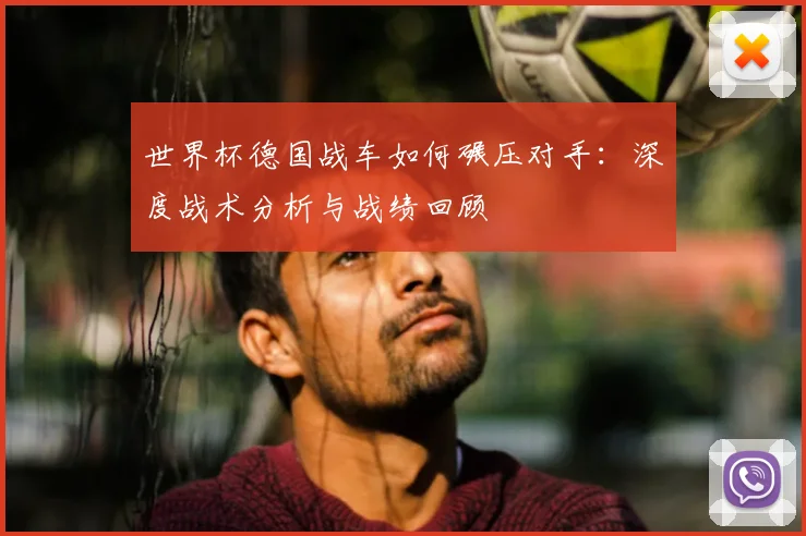 世界杯德国战车如何碾压对手:深度战术分析与战绩回顾