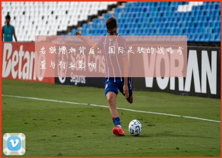 名额增加背后：国际足联的战略考量与行业影响