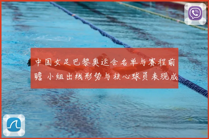 中国女足巴黎奥运会名单与赛程前瞻 小组出线形势与核心球员表现成看点
